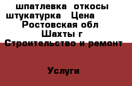 шпатлевка. откосы, штукатурка › Цена ­ 100 - Ростовская обл., Шахты г. Строительство и ремонт » Услуги   . Ростовская обл.